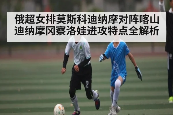 俄超女排莫斯科迪纳摩对阵喀山迪纳摩冈察洛娃进攻特点全解析